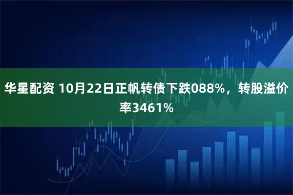 华星配资 10月22日正帆转债下跌088%，转股溢价率3461%