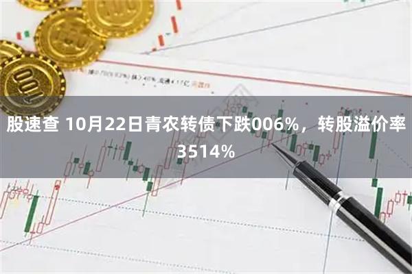 股速查 10月22日青农转债下跌006%，转股溢价率3514%