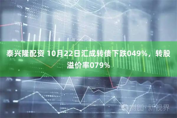 泰兴隆配资 10月22日汇成转债下跌049%，转股溢价率079%