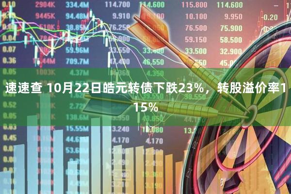 速速查 10月22日皓元转债下跌23%，转股溢价率115%