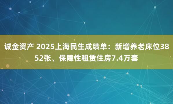 诚金资产 2025上海民生成绩单：新增养老床位3852张、保障性租赁住房7.4万套