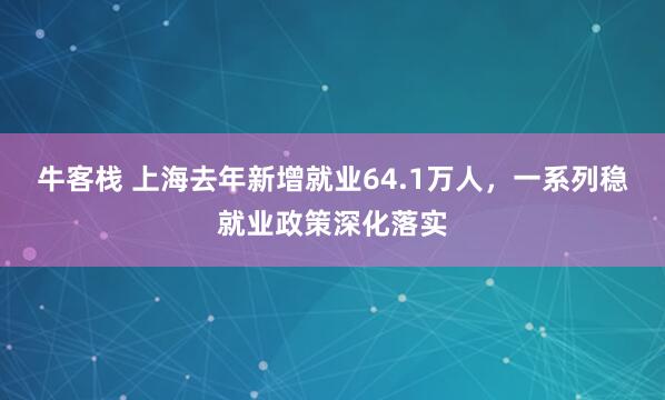 牛客栈 上海去年新增就业64.1万人，一系列稳就业政策深化落实