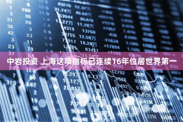 中岩投资 上海这项指标已连续16年位居世界第一