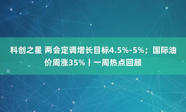科创之星 两会定调增长目标4.5%-5%；国际油价周涨35%丨一周热点回顾