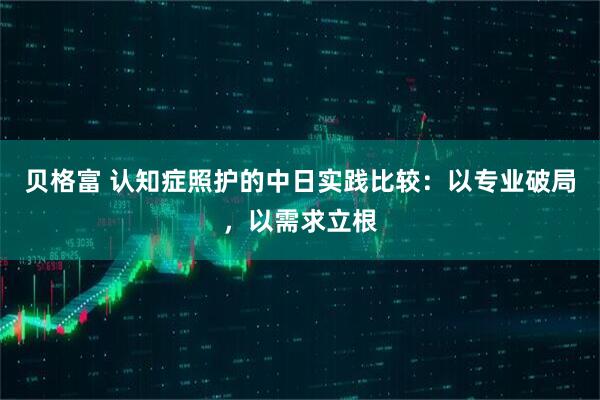 贝格富 认知症照护的中日实践比较：以专业破局，以需求立根