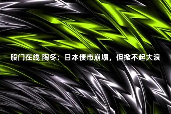 股门在线 陶冬：日本债市崩塌，但掀不起大浪