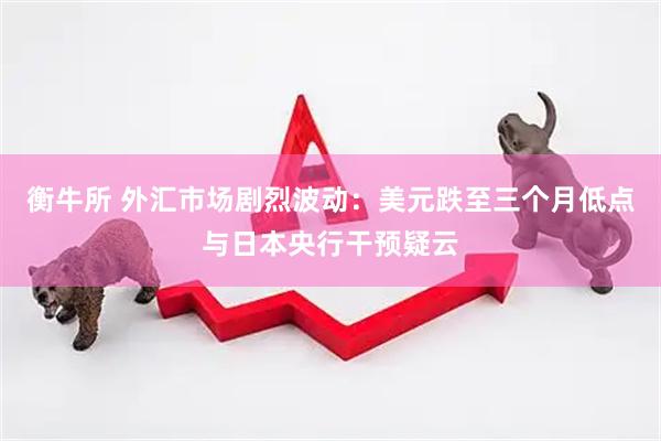 衡牛所 外汇市场剧烈波动：美元跌至三个月低点与日本央行干预疑云
