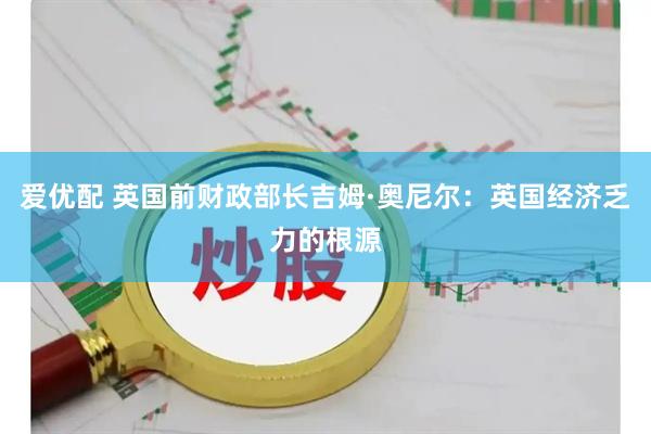 爱优配 英国前财政部长吉姆·奥尼尔：英国经济乏力的根源