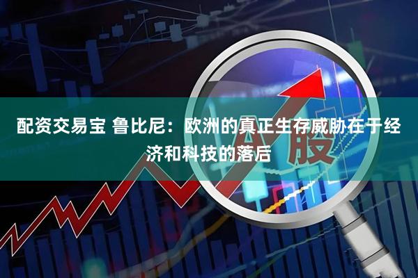 配资交易宝 鲁比尼：欧洲的真正生存威胁在于经济和科技的落后