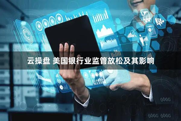 云操盘 美国银行业监管放松及其影响