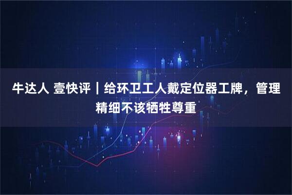 牛达人 壹快评｜给环卫工人戴定位器工牌，管理精细不该牺牲尊重