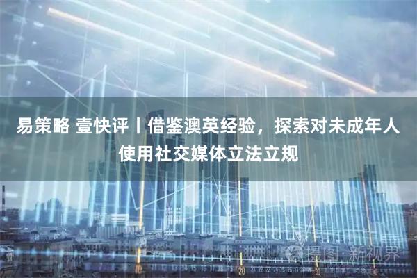 易策略 壹快评丨借鉴澳英经验，探索对未成年人使用社交媒体立法立规