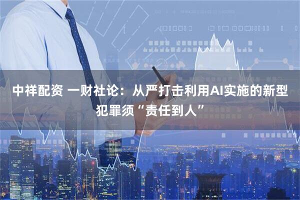 中祥配资 一财社论：从严打击利用AI实施的新型犯罪须“责任到人”