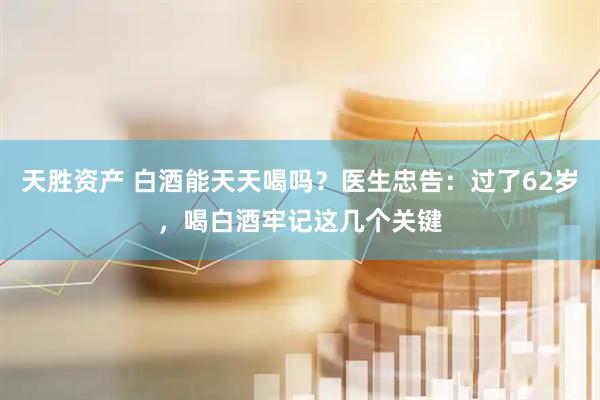 天胜资产 白酒能天天喝吗？医生忠告：过了62岁，喝白酒牢记这几个关键