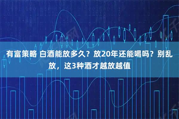 有富策略 白酒能放多久？放20年还能喝吗？别乱放，这3种酒才越放越值