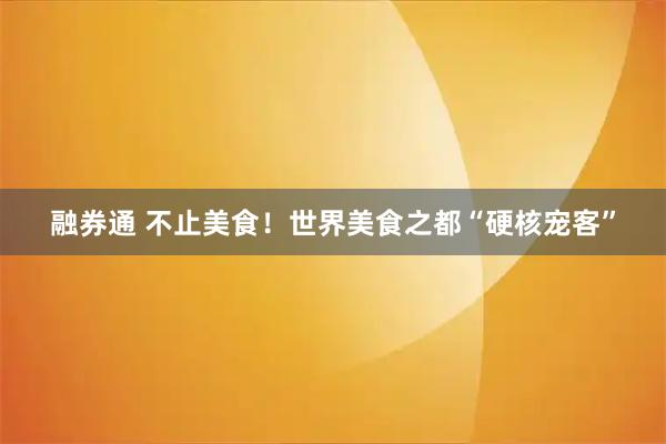 融券通 不止美食！世界美食之都“硬核宠客”