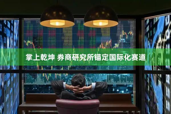 掌上乾坤 券商研究所锚定国际化赛道