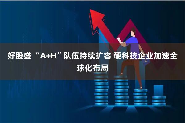 好股盛 “A+H”队伍持续扩容 硬科技企业加速全球化布局