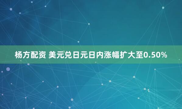 杨方配资 美元兑日元日内涨幅扩大至0.50%