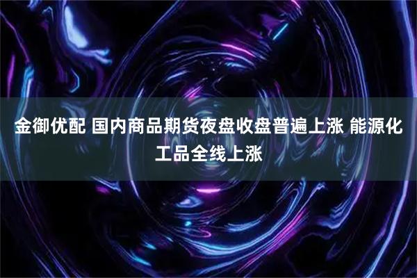 金御优配 国内商品期货夜盘收盘普遍上涨 能源化工品全线上涨