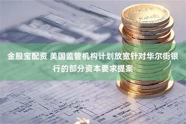 金股宝配资 美国监管机构计划放宽针对华尔街银行的部分资本要求提案
