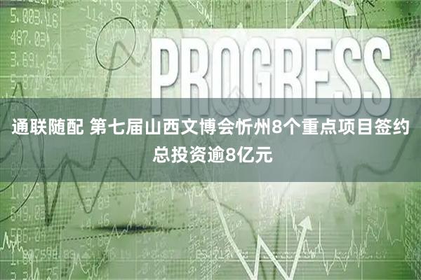 通联随配 第七届山西文博会忻州8个重点项目签约 总投资逾8亿元