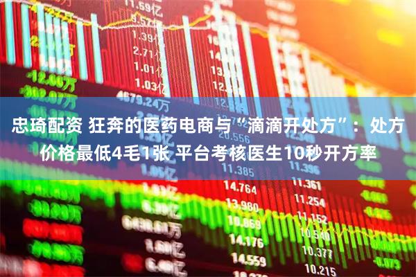 忠琦配资 狂奔的医药电商与“滴滴开处方”：处方价格最低4毛1张 平台考核医生10秒开方率