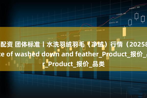 保利配资 团体标准丨水洗羽绒羽毛（净绒）行情（2025811）Price of washed down and feather_Product_报价_品类