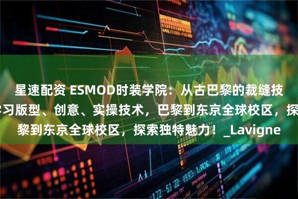 星速配资 ESMOD时装学院：从古巴黎的裁缝技艺到现代时尚设计，学习版型、创意、实操技术，巴黎到东京全球校区，探索独特魅力！_Lavigne