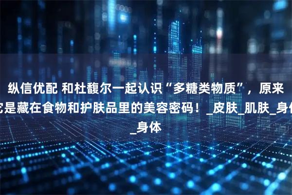 纵信优配 和杜馥尔一起认识“多糖类物质”，原来它是藏在食物和护肤品里的美容密码！_皮肤_肌肤_身体