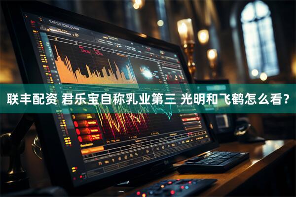 联丰配资 君乐宝自称乳业第三 光明和飞鹤怎么看？