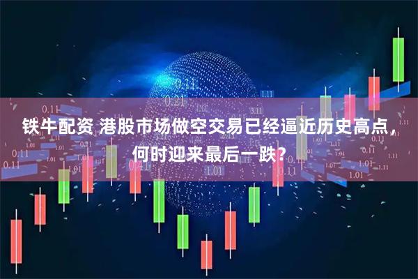 铁牛配资 港股市场做空交易已经逼近历史高点，何时迎来最后一跌？
