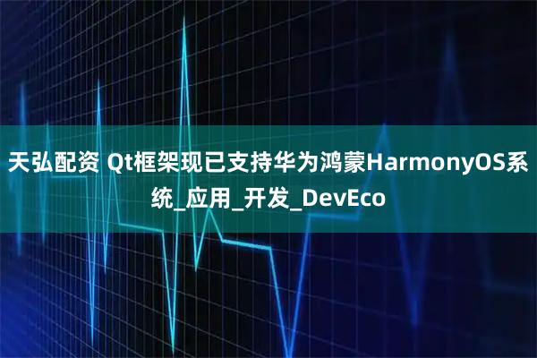 天弘配资 Qt框架现已支持华为鸿蒙HarmonyOS系统_应用_开发_DevEco