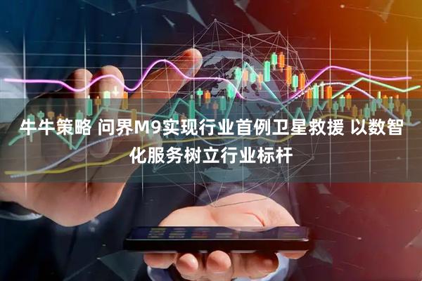 牛牛策略 问界M9实现行业首例卫星救援 以数智化服务树立行业标杆