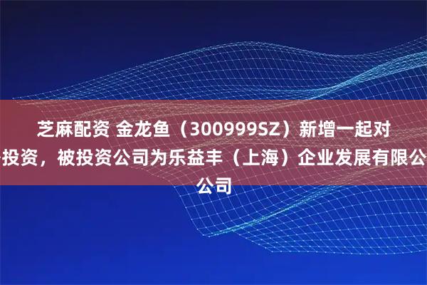 芝麻配资 金龙鱼（300999SZ）新增一起对外投资，被投资公司为乐益丰（上海）企业发展有限公司
