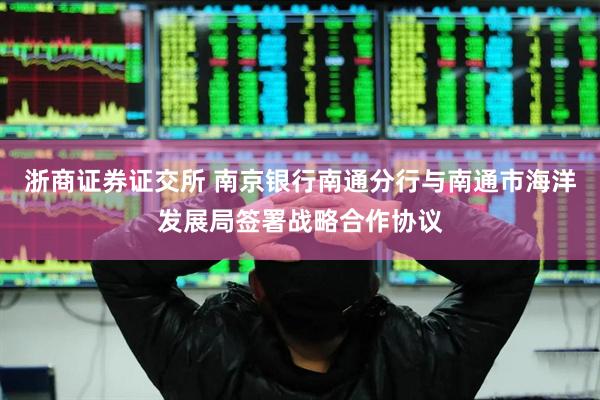浙商证券证交所 南京银行南通分行与南通市海洋发展局签署战略合作协议