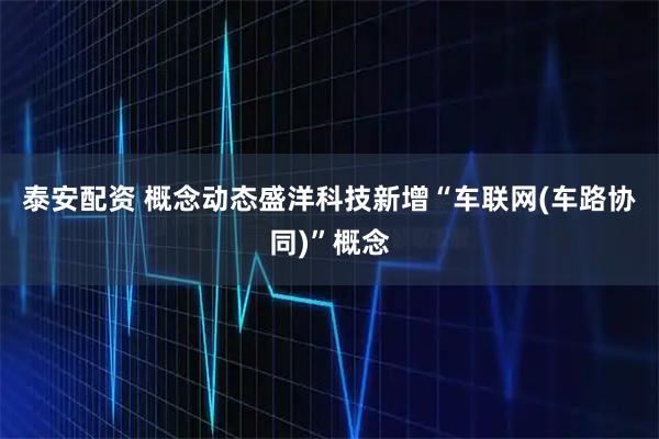 泰安配资 概念动态盛洋科技新增“车联网(车路协同)”概念