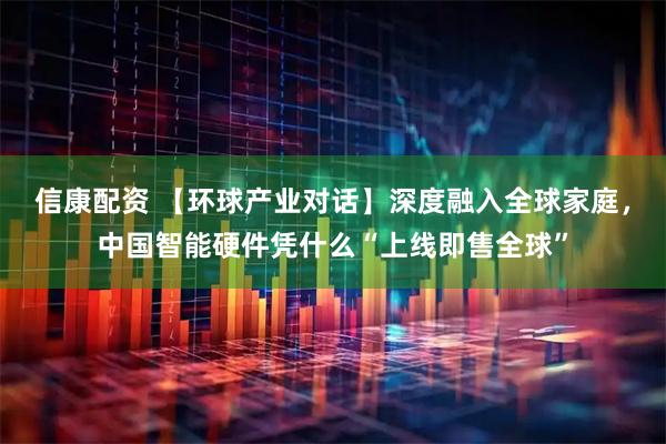 信康配资 【环球产业对话】深度融入全球家庭，中国智能硬件凭什么“上线即售全球”