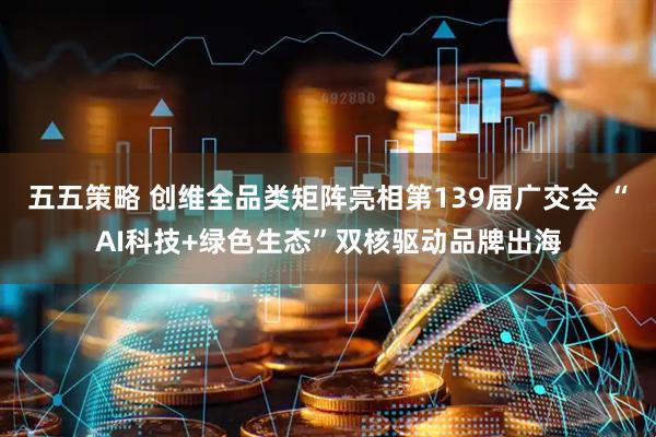 五五策略 创维全品类矩阵亮相第139届广交会 “AI科技+绿色生态”双核驱动品牌出海