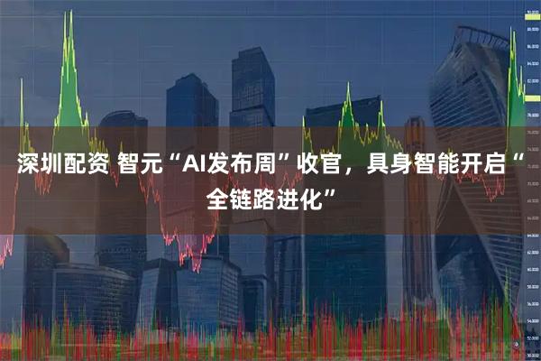 深圳配资 智元“AI发布周”收官，具身智能开启“全链路进化”