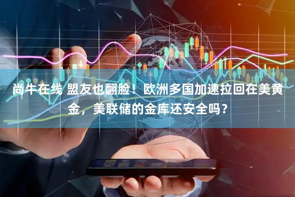 尚牛在线 盟友也翻脸！欧洲多国加速拉回在美黄金，美联储的金库还安全吗？