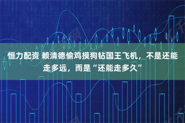 恒力配资 赖清德偷鸡摸狗钻国王飞机,不是还能走多远,而是“还能走多久”