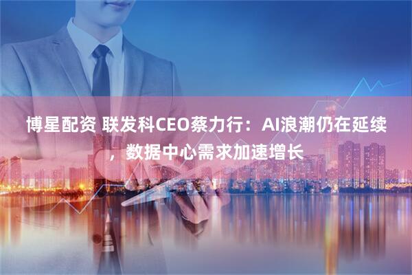 博星配资 联发科CEO蔡力行：AI浪潮仍在延续，数据中心需求加速增长