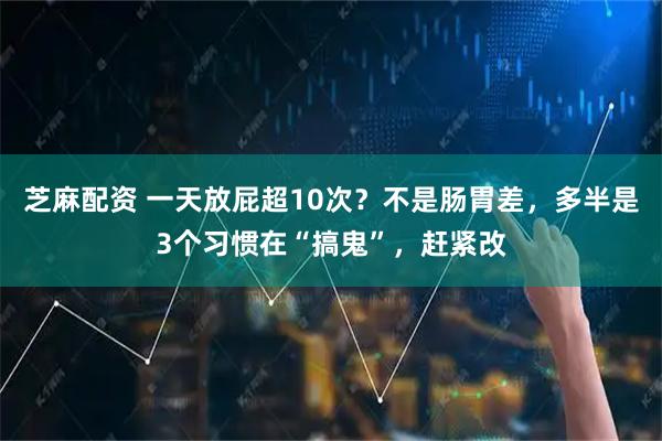 芝麻配资 一天放屁超10次？不是肠胃差，多半是3个习惯在“搞鬼”，赶紧改