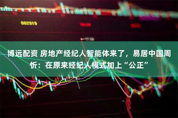 博远配资 房地产经纪人智能体来了，易居中国周忻：在原来经纪人模式加上“公正”
