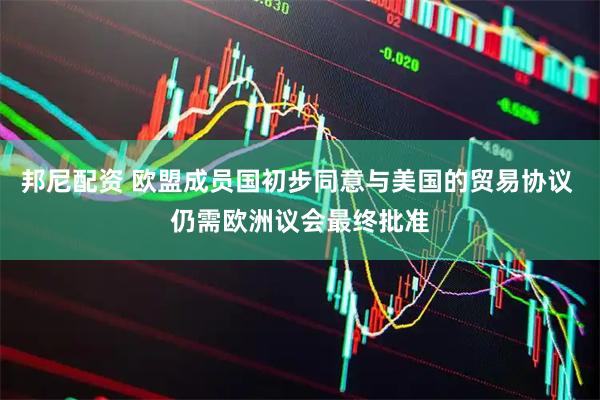 邦尼配资 欧盟成员国初步同意与美国的贸易协议 仍需欧洲议会最终批准