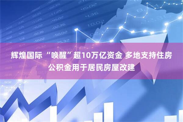 辉煌国际 “唤醒”超10万亿资金 多地支持住房公积金用于居民房屋改建