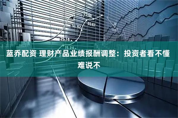 蓝乔配资 理财产品业绩报酬调整：投资者看不懂 难说不
