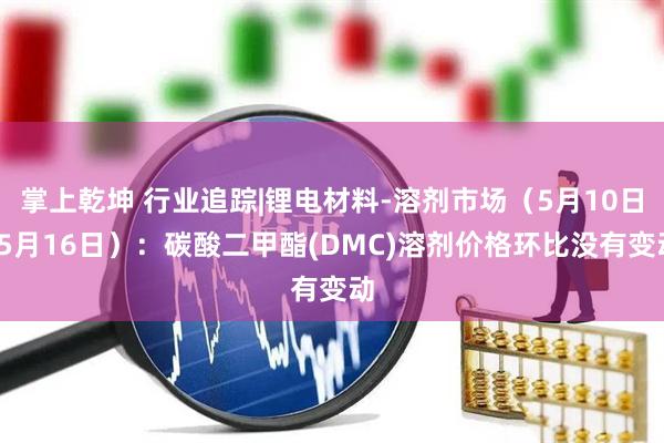 掌上乾坤 行业追踪|锂电材料-溶剂市场（5月10日-5月16日）：碳酸二甲酯(DMC)溶剂价格环比没有变动