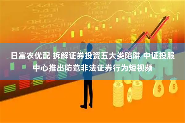 日富农优配 拆解证券投资五大类陷阱 中证投服中心推出防范非法证券行为短视频